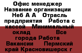 Офис-менеджер › Название организации ­ Неб А.А › Отрасль предприятия ­ Работа с кассой › Минимальный оклад ­ 18 000 - Все города Работа » Вакансии   . Пермский край,Красновишерск г.